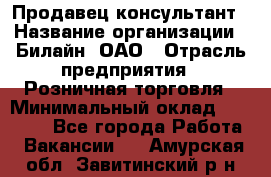 Продавец-консультант › Название организации ­ Билайн, ОАО › Отрасль предприятия ­ Розничная торговля › Минимальный оклад ­ 44 000 - Все города Работа » Вакансии   . Амурская обл.,Завитинский р-н